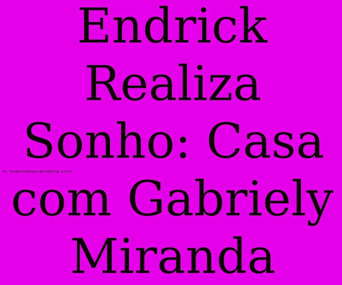 Endrick Realiza Sonho: Casa Com Gabriely Miranda