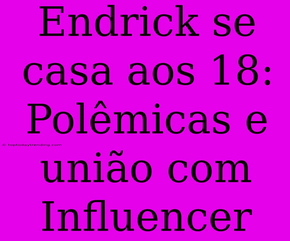 Endrick Se Casa Aos 18: Polêmicas E União Com Influencer