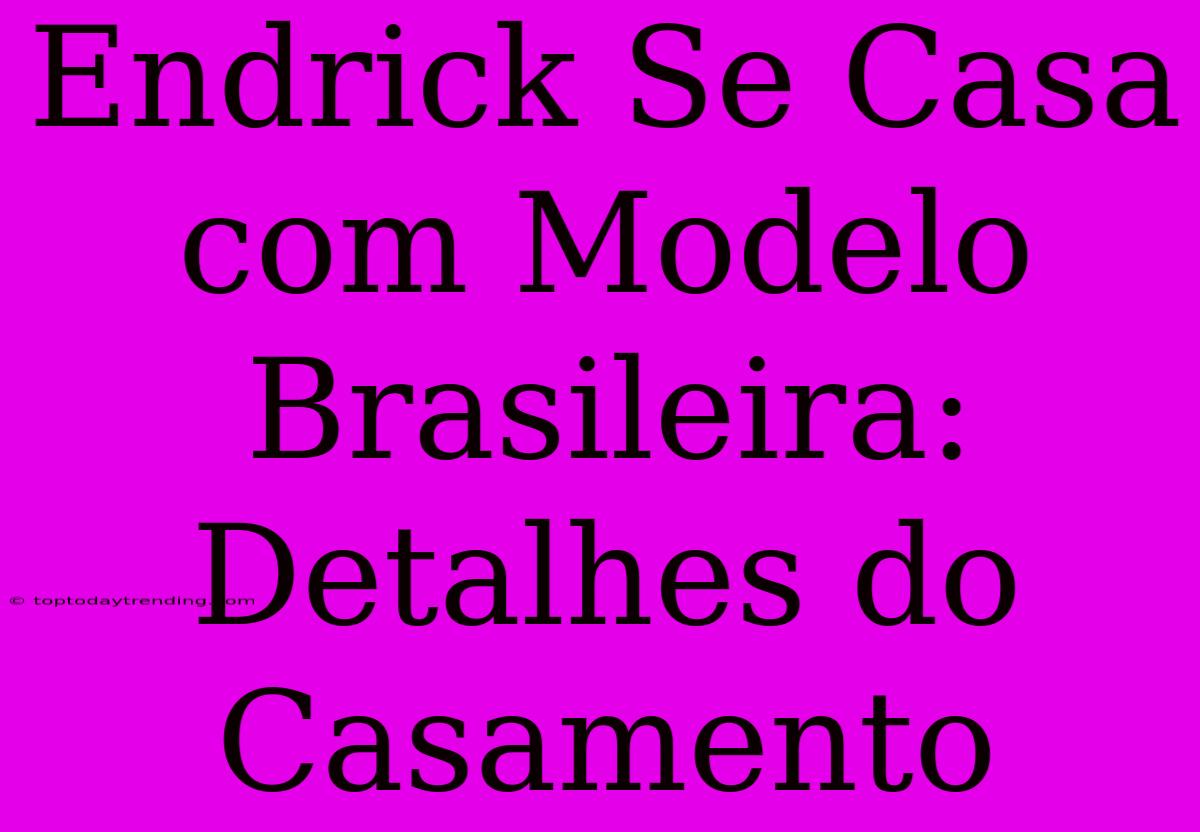 Endrick Se Casa Com Modelo Brasileira: Detalhes Do Casamento