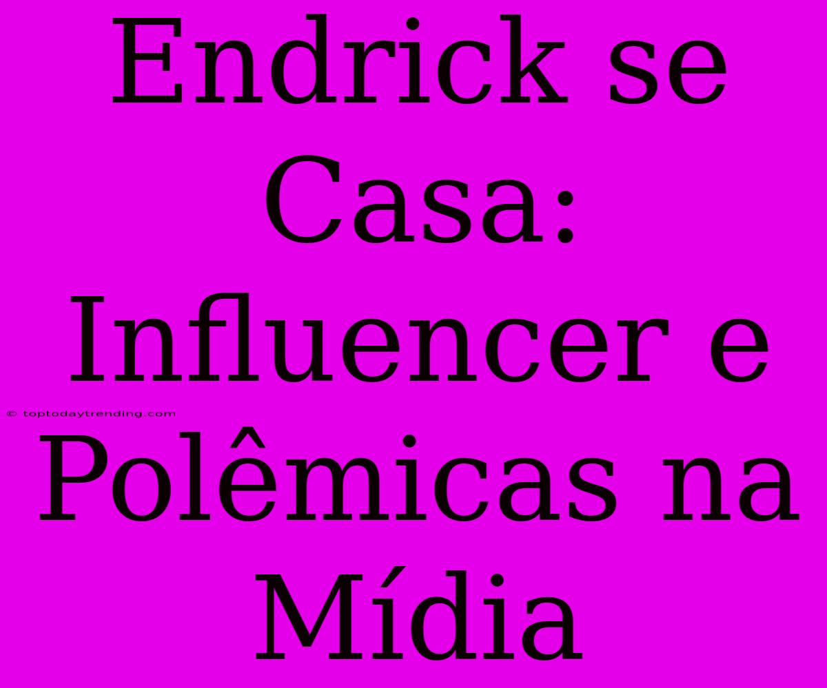 Endrick Se Casa: Influencer E Polêmicas Na Mídia