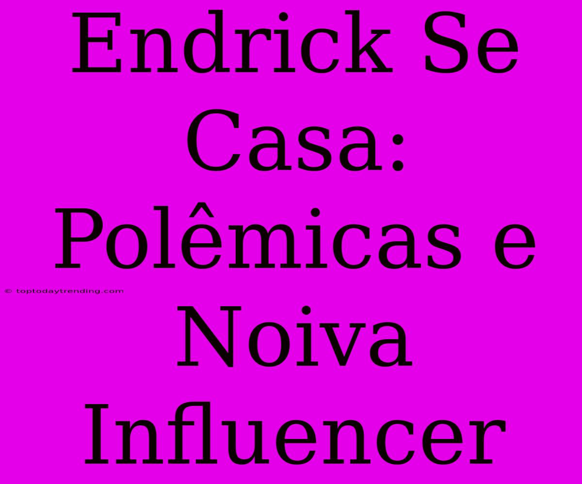 Endrick Se Casa: Polêmicas E Noiva Influencer