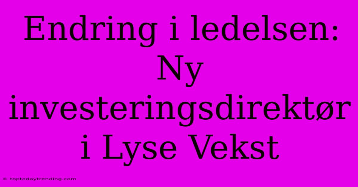 Endring I Ledelsen: Ny Investeringsdirektør I Lyse Vekst