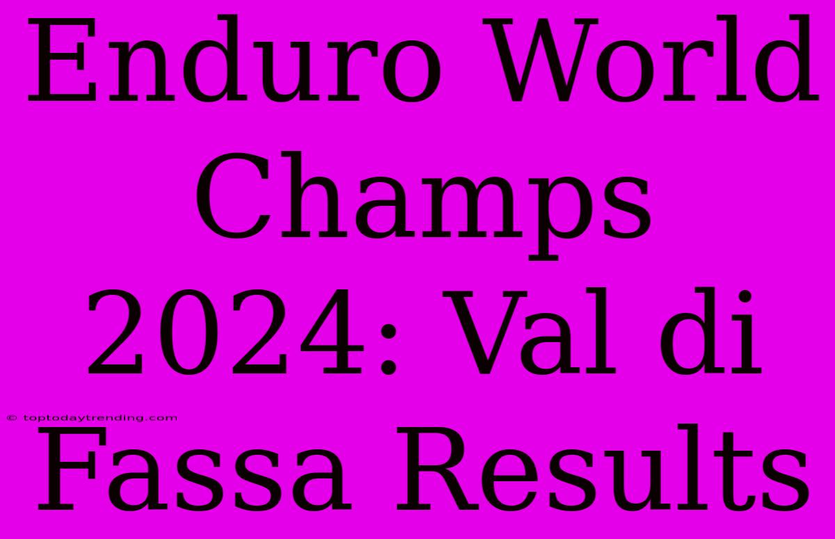 Enduro World Champs 2024: Val Di Fassa Results