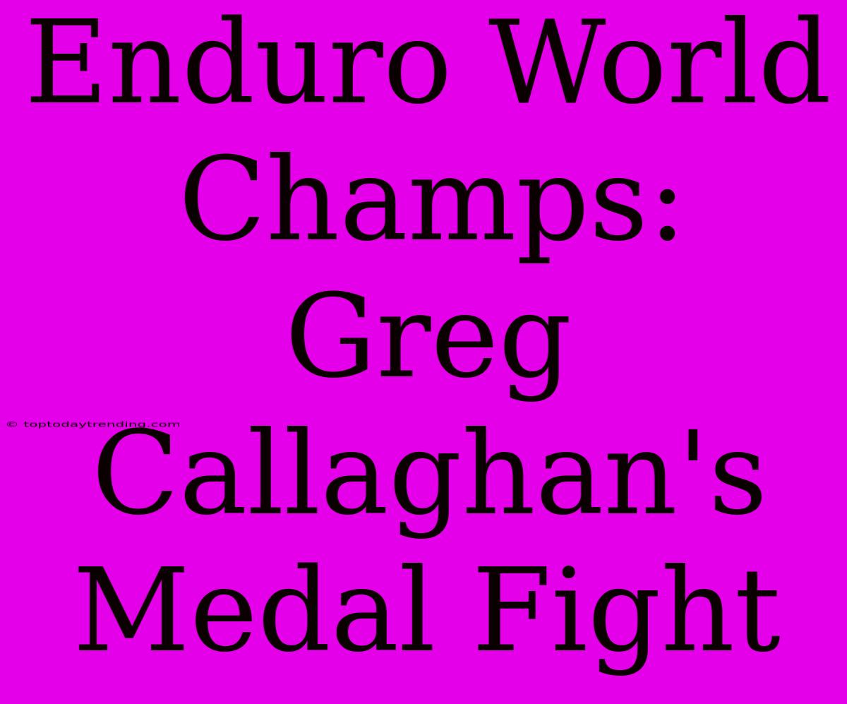 Enduro World Champs: Greg Callaghan's Medal Fight