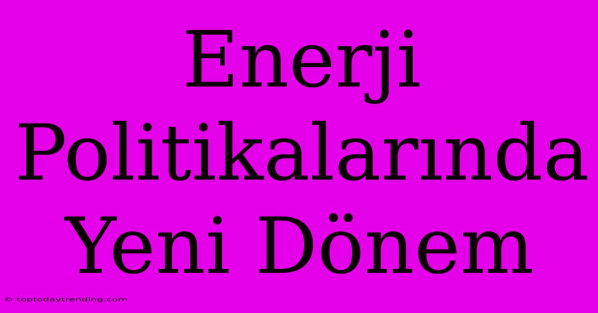 Enerji Politikalarında Yeni Dönem