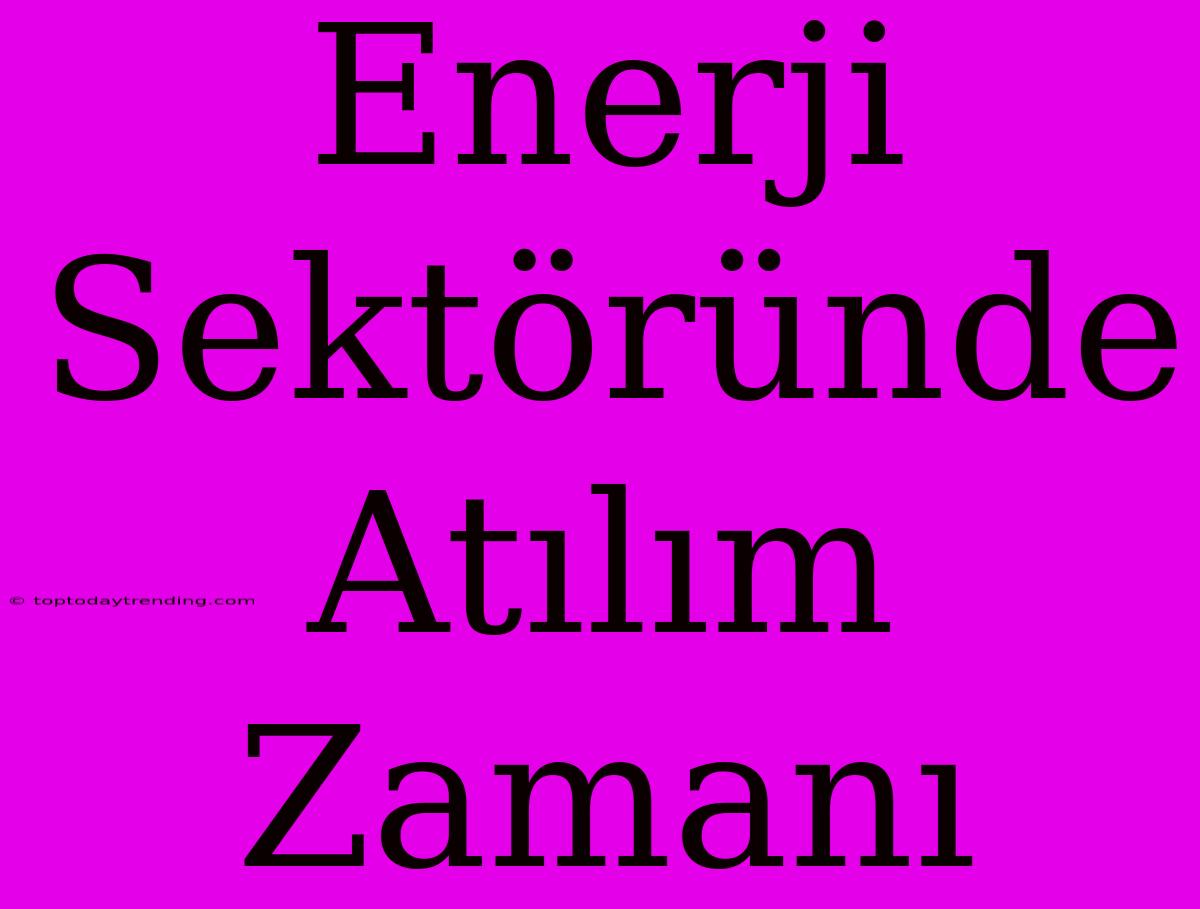 Enerji Sektöründe Atılım Zamanı