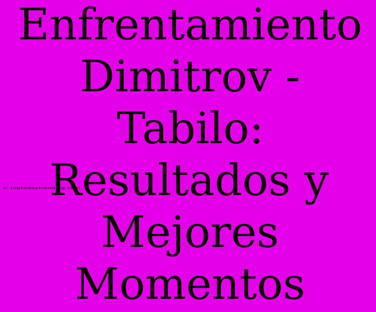 Enfrentamiento Dimitrov - Tabilo: Resultados Y Mejores Momentos