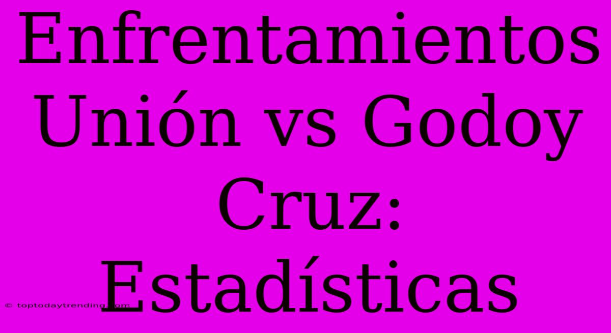 Enfrentamientos Unión Vs Godoy Cruz: Estadísticas