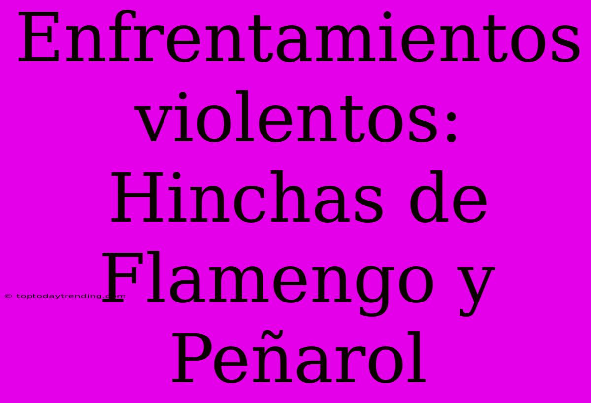 Enfrentamientos Violentos: Hinchas De Flamengo Y Peñarol