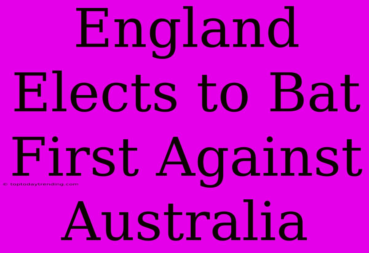 England Elects To Bat First Against Australia