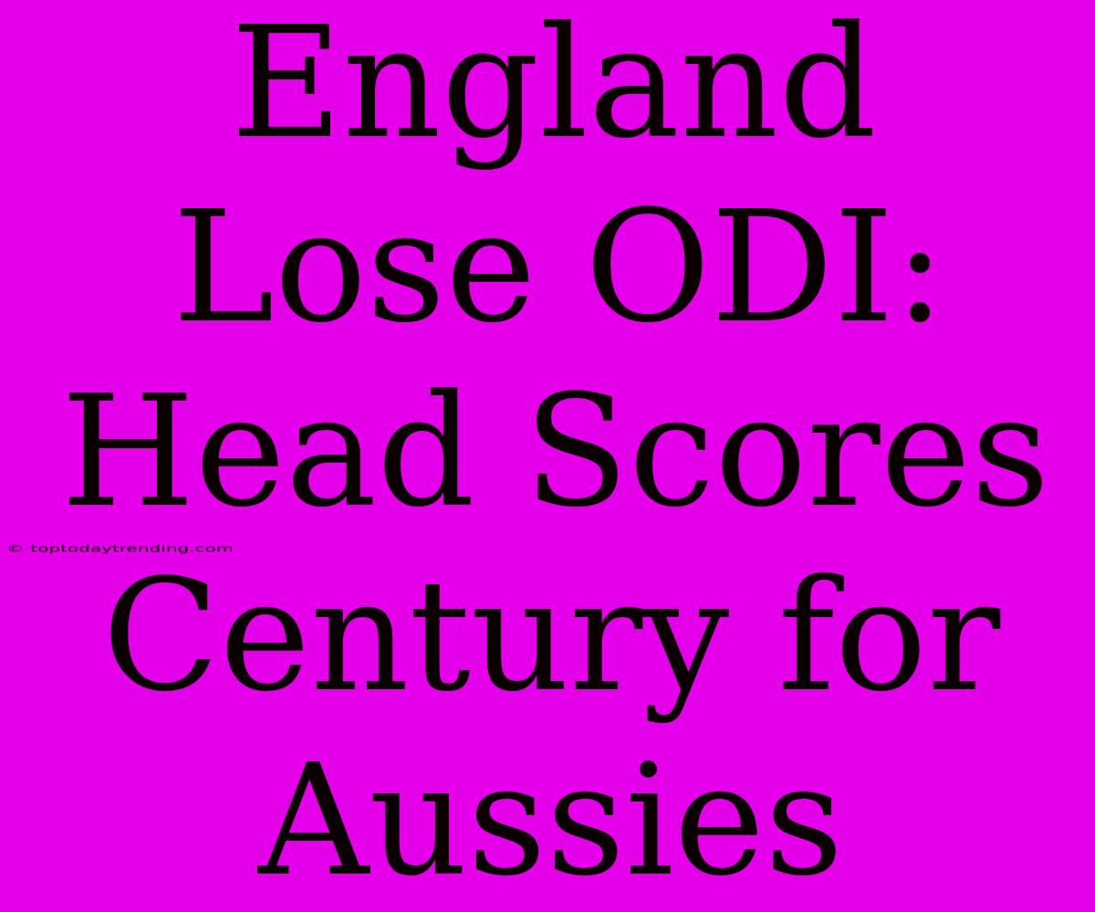 England Lose ODI: Head Scores Century For Aussies