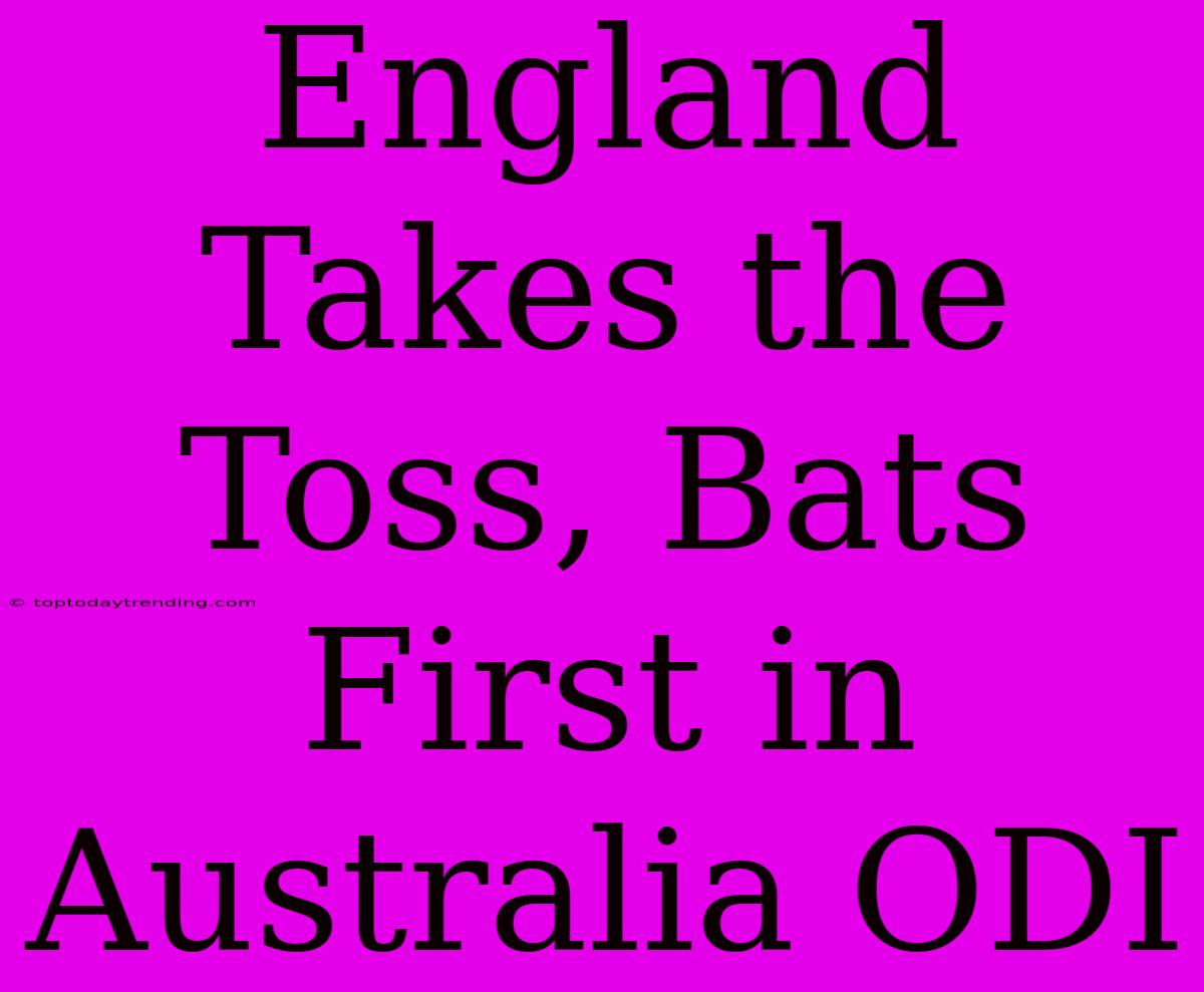 England Takes The Toss, Bats First In Australia ODI