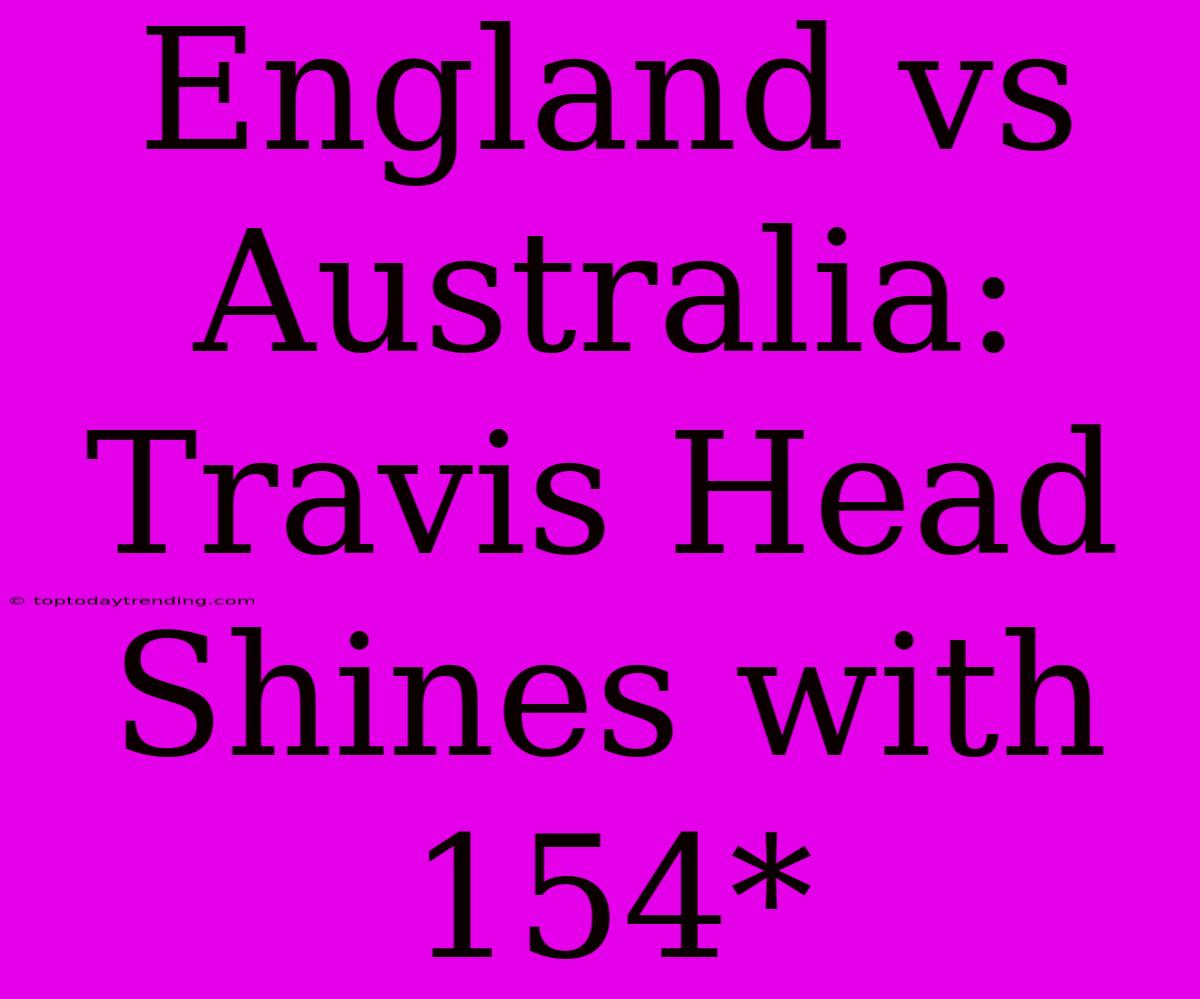 England Vs Australia: Travis Head Shines With 154*