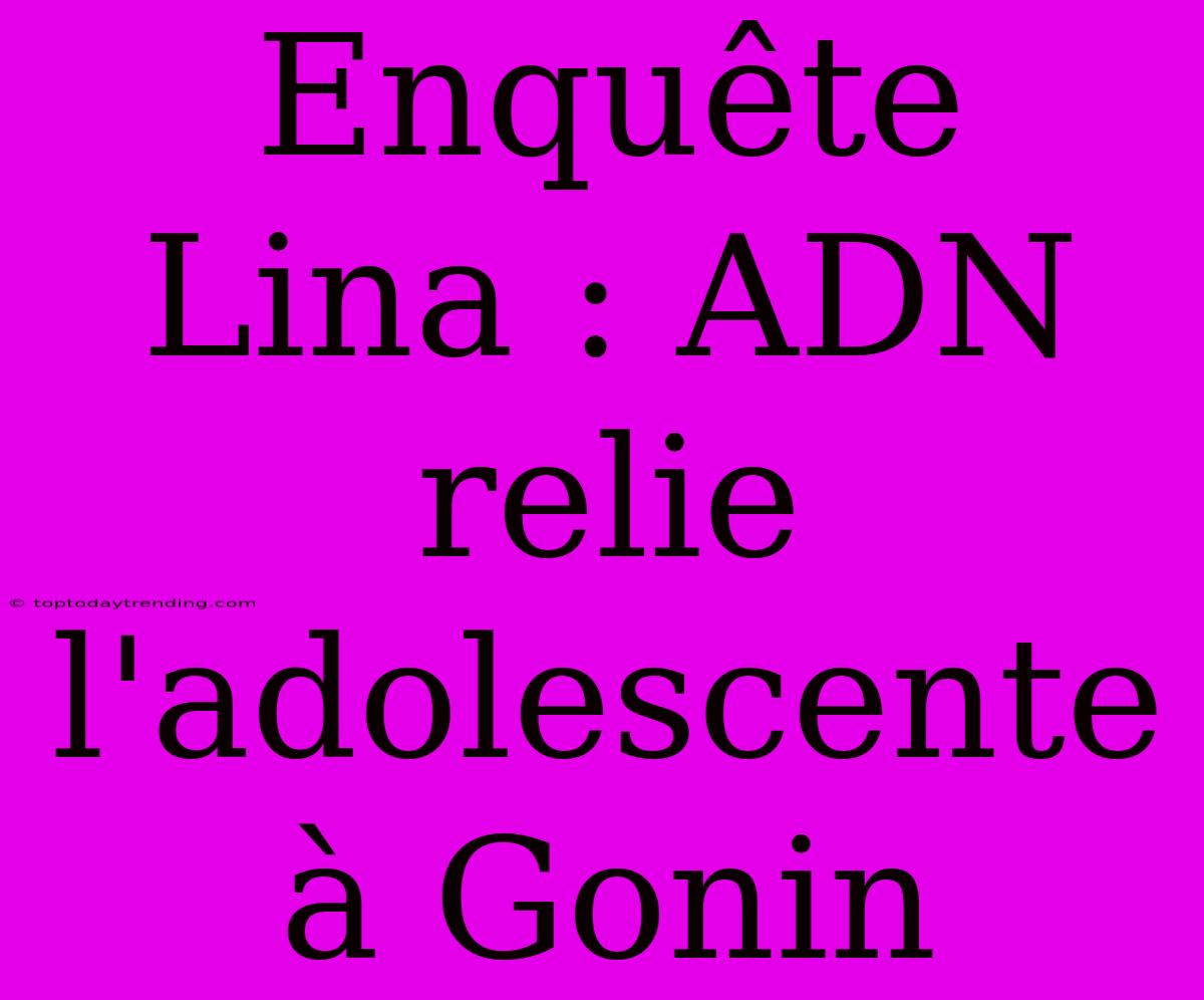 Enquête Lina : ADN Relie L'adolescente À Gonin