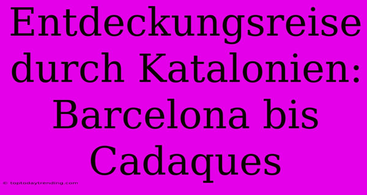 Entdeckungsreise Durch Katalonien: Barcelona Bis Cadaques