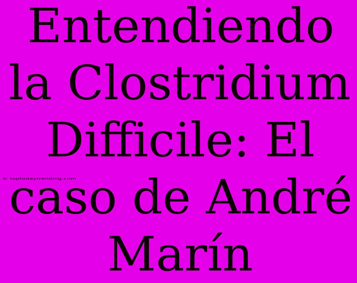 Entendiendo La Clostridium Difficile: El Caso De André Marín