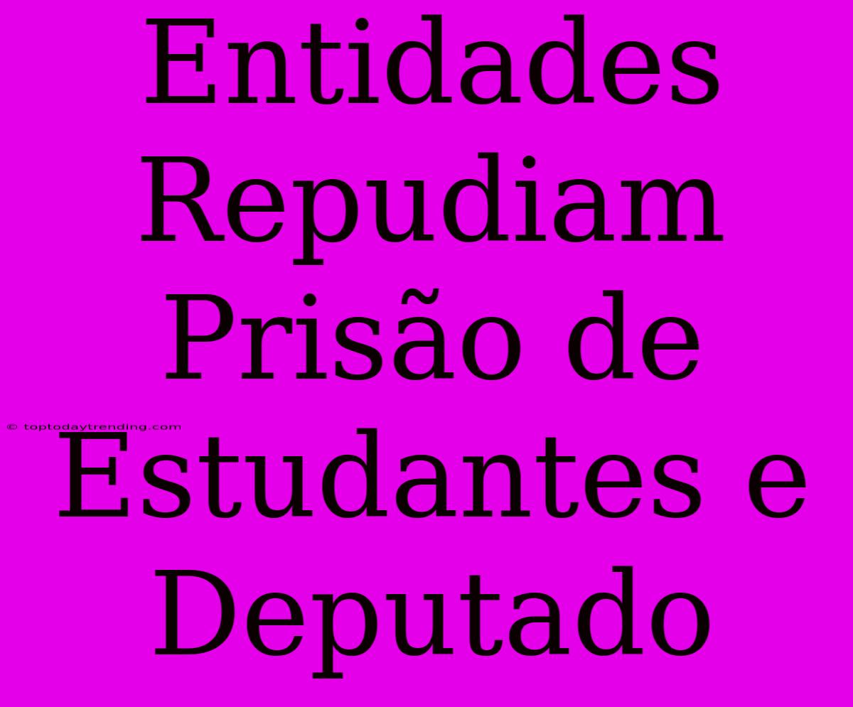 Entidades Repudiam Prisão De Estudantes E Deputado