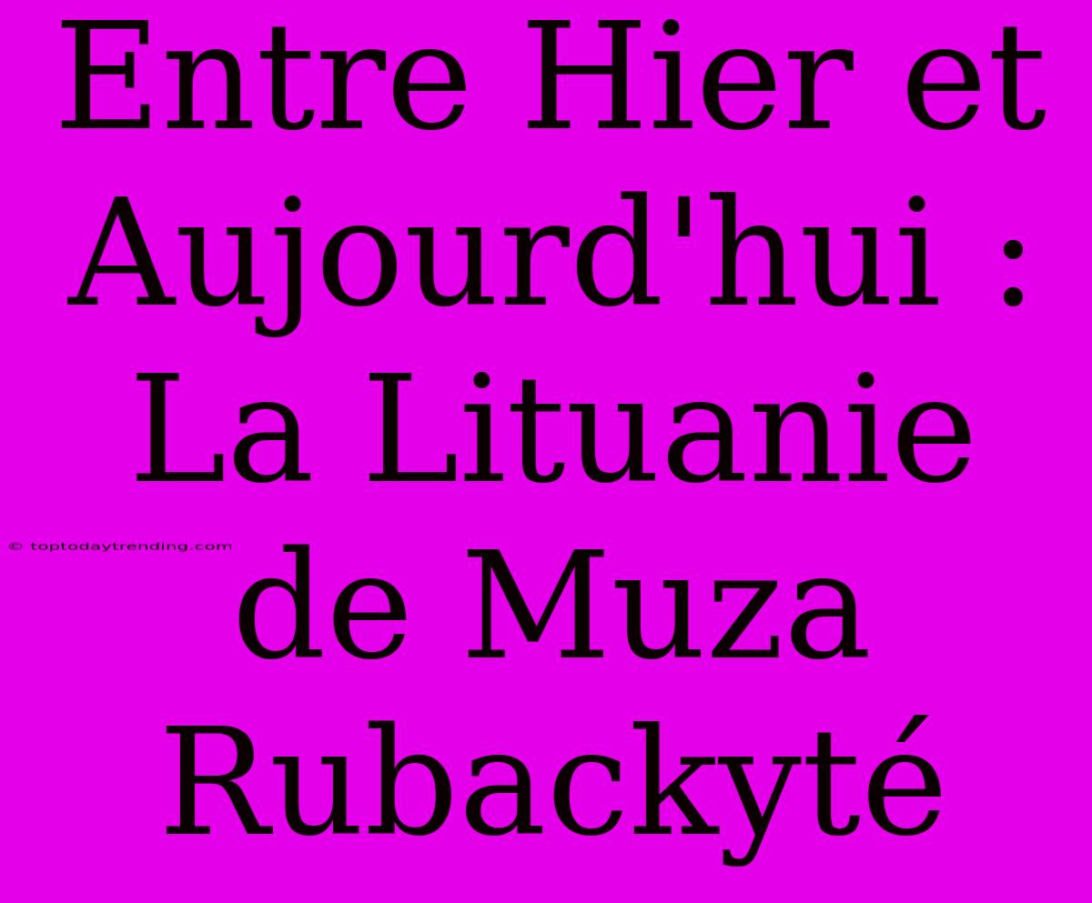 Entre Hier Et Aujourd'hui : La Lituanie De Muza Rubackyté