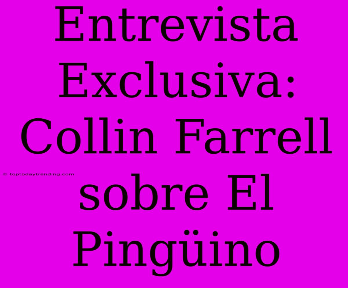 Entrevista Exclusiva: Collin Farrell Sobre El Pingüino