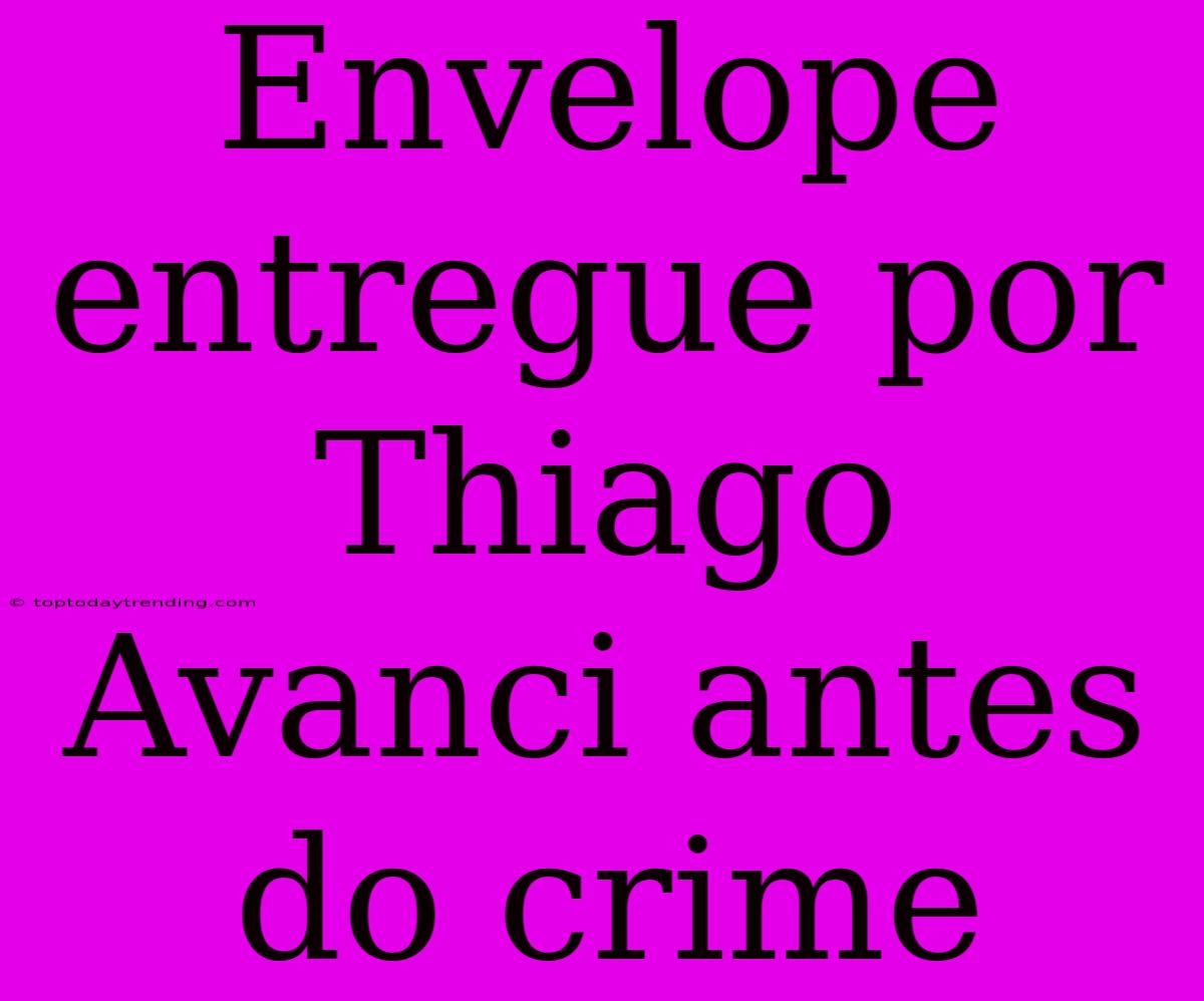 Envelope Entregue Por Thiago Avanci Antes Do Crime