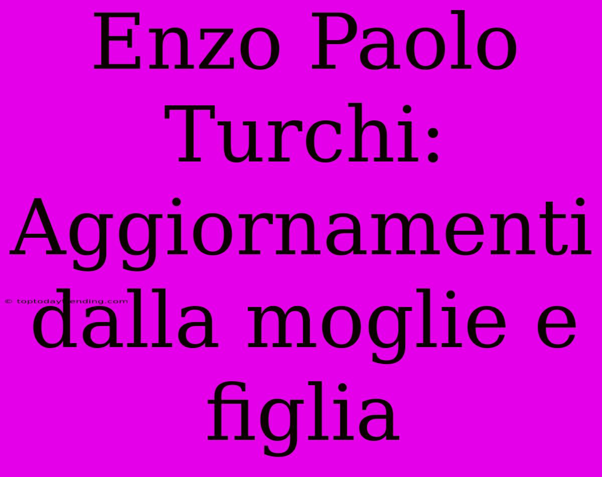 Enzo Paolo Turchi: Aggiornamenti Dalla Moglie E Figlia