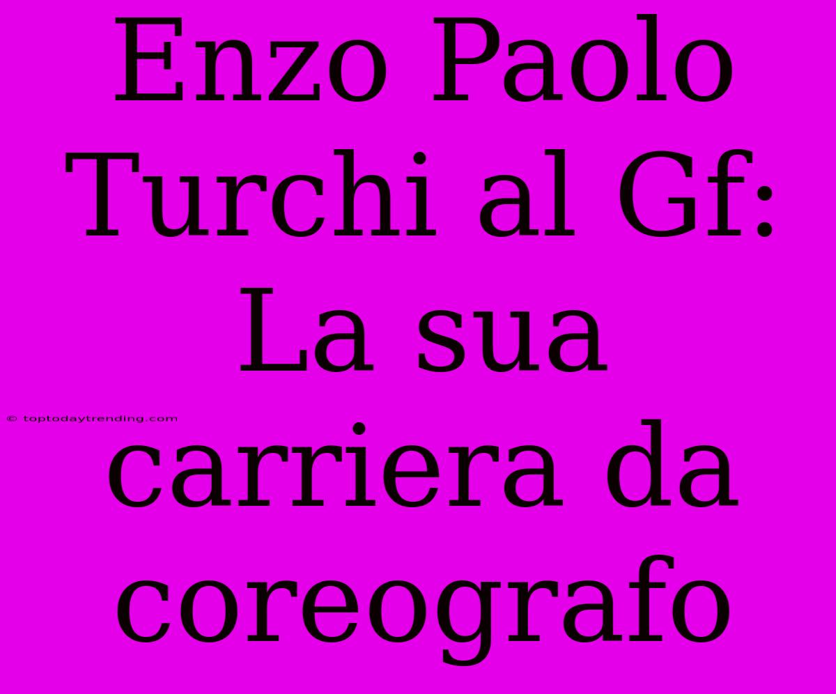 Enzo Paolo Turchi Al Gf: La Sua Carriera Da Coreografo