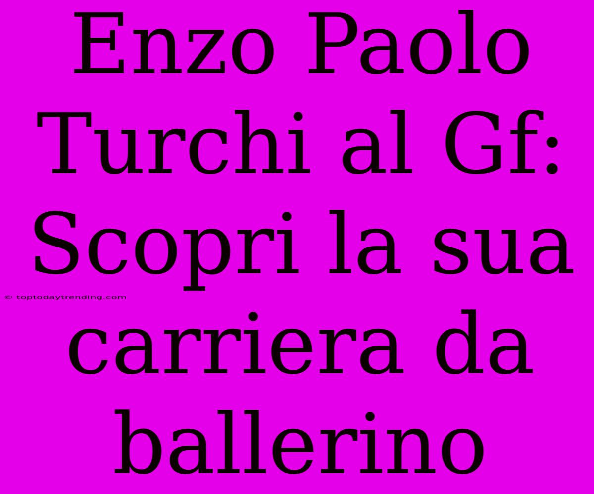 Enzo Paolo Turchi Al Gf: Scopri La Sua Carriera Da Ballerino