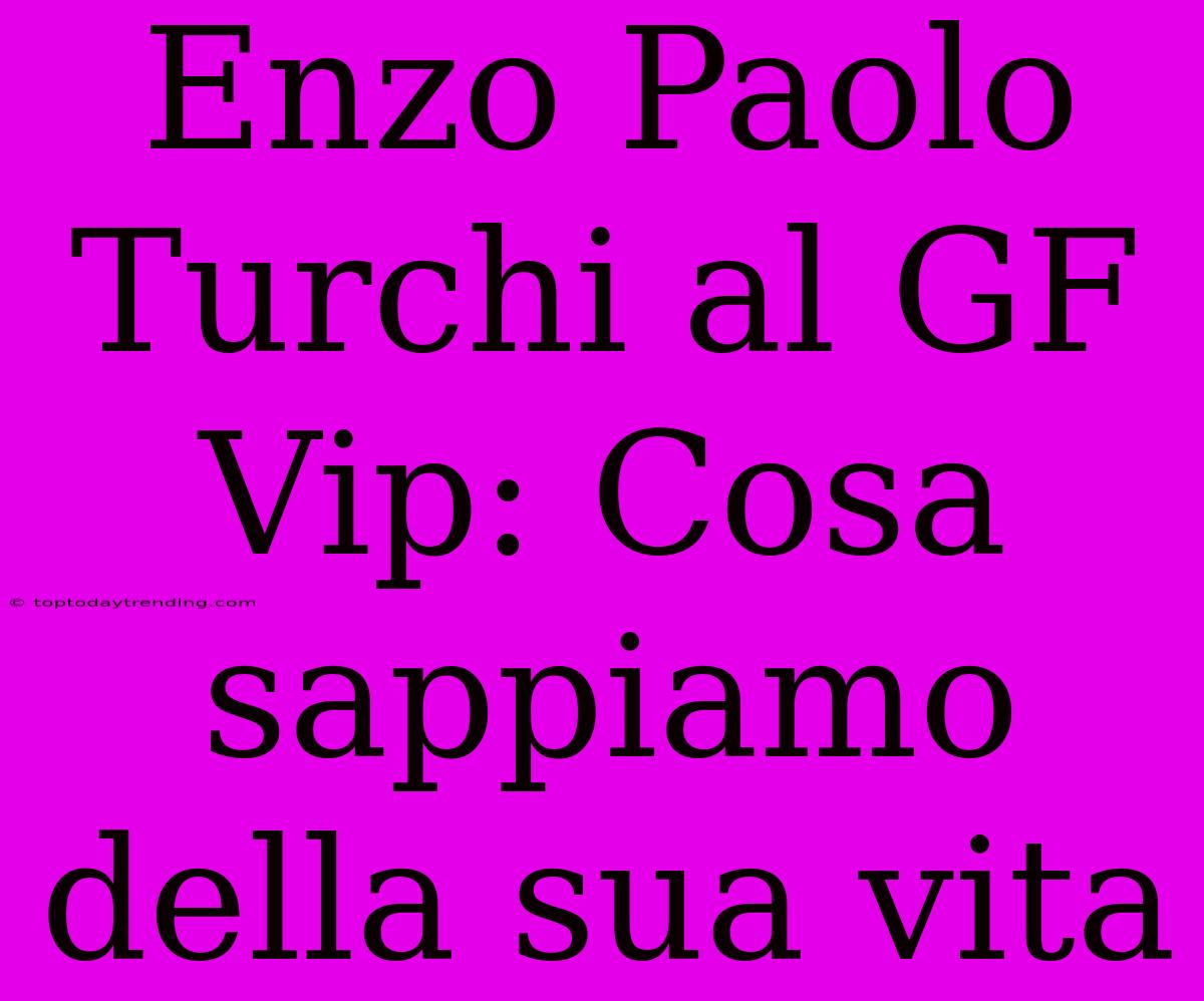 Enzo Paolo Turchi Al GF Vip: Cosa Sappiamo Della Sua Vita