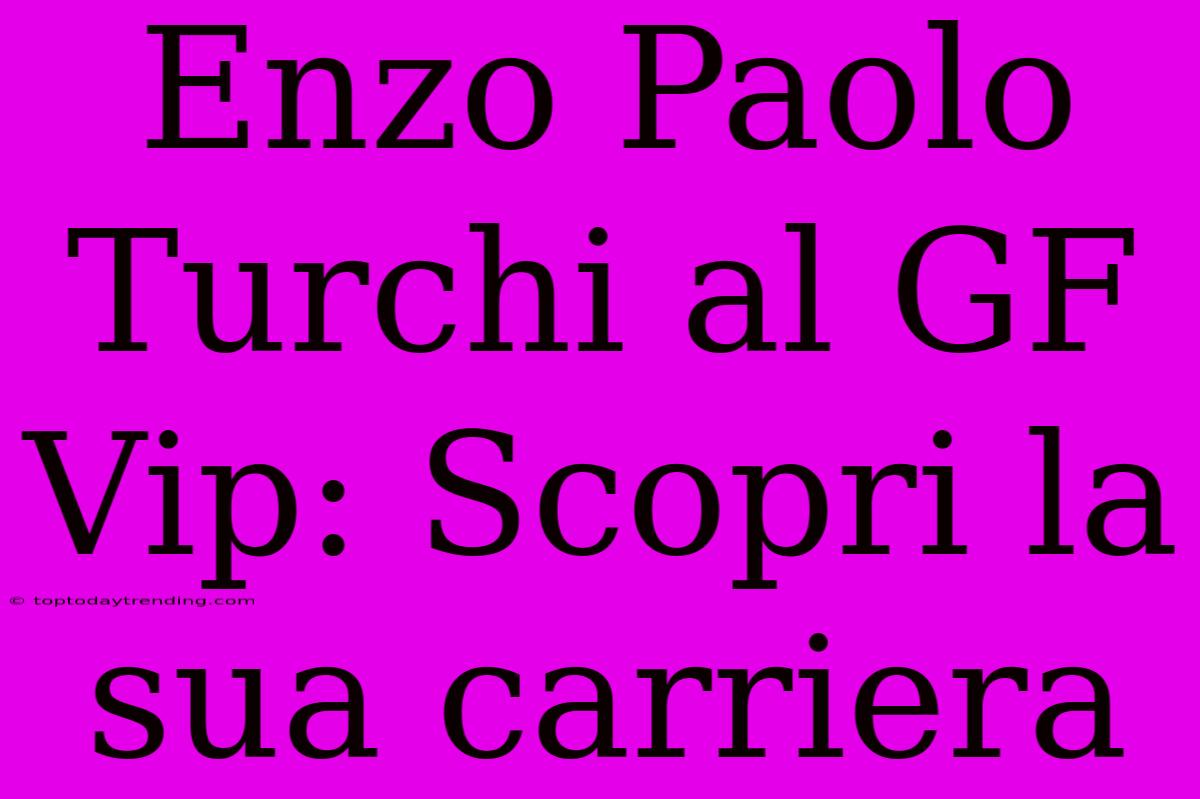 Enzo Paolo Turchi Al GF Vip: Scopri La Sua Carriera