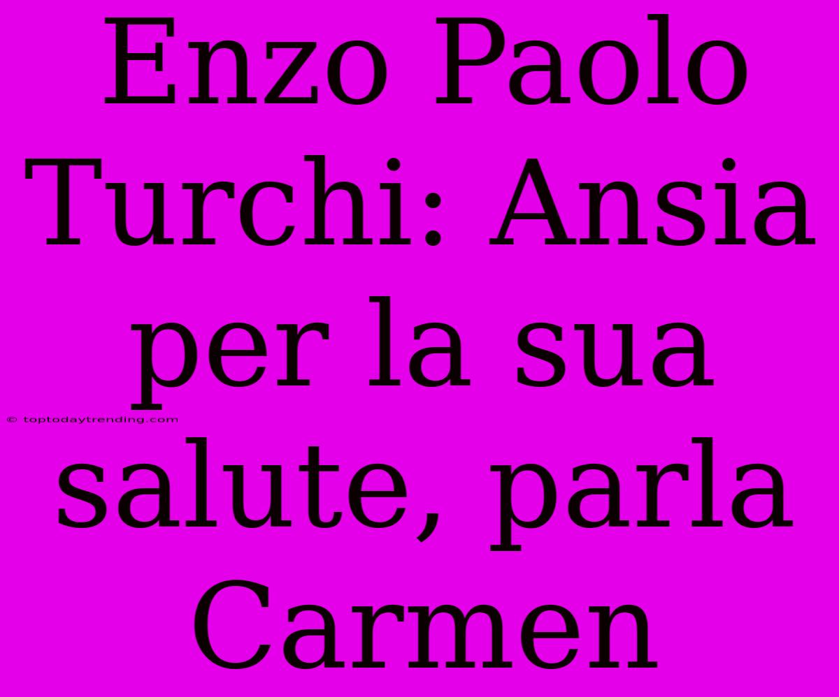 Enzo Paolo Turchi: Ansia Per La Sua Salute, Parla Carmen