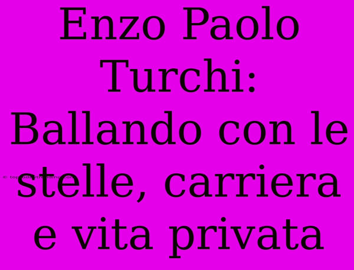 Enzo Paolo Turchi: Ballando Con Le Stelle, Carriera E Vita Privata