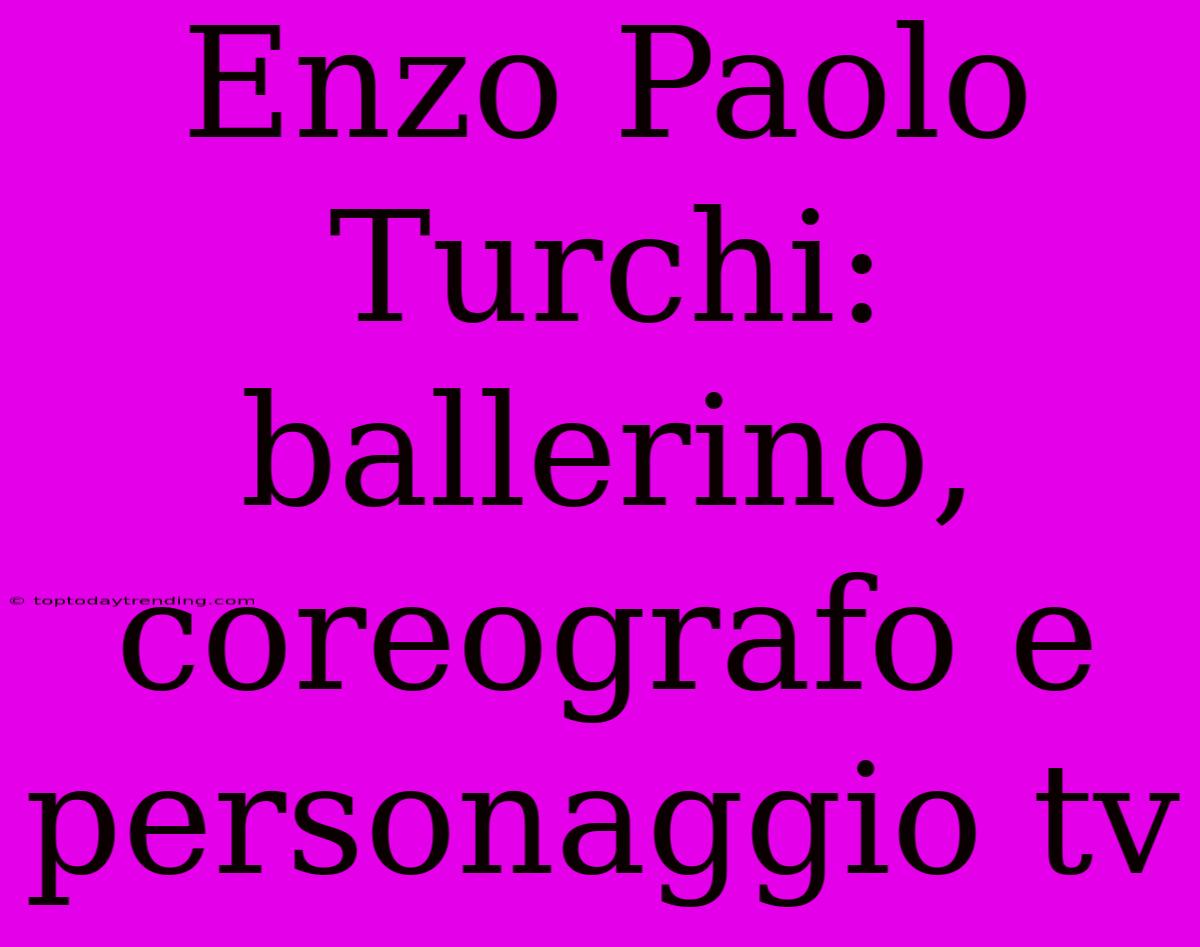 Enzo Paolo Turchi:  Ballerino, Coreografo E Personaggio Tv