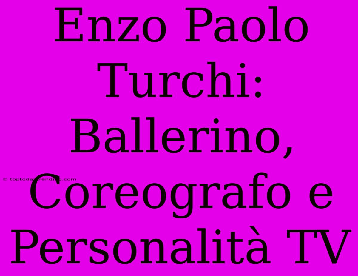 Enzo Paolo Turchi: Ballerino, Coreografo E Personalità TV