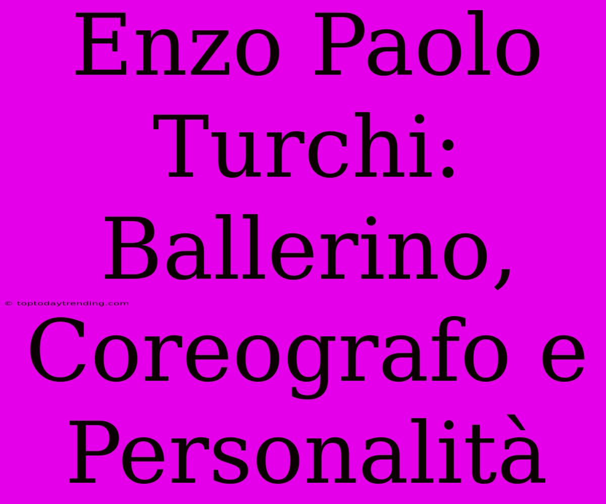 Enzo Paolo Turchi: Ballerino, Coreografo E Personalità