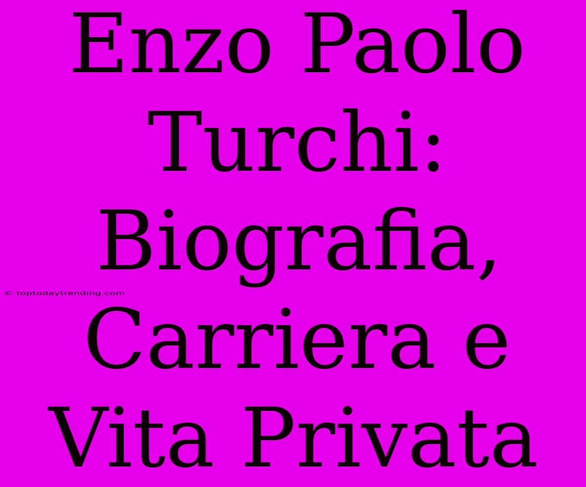 Enzo Paolo Turchi: Biografia, Carriera E Vita Privata