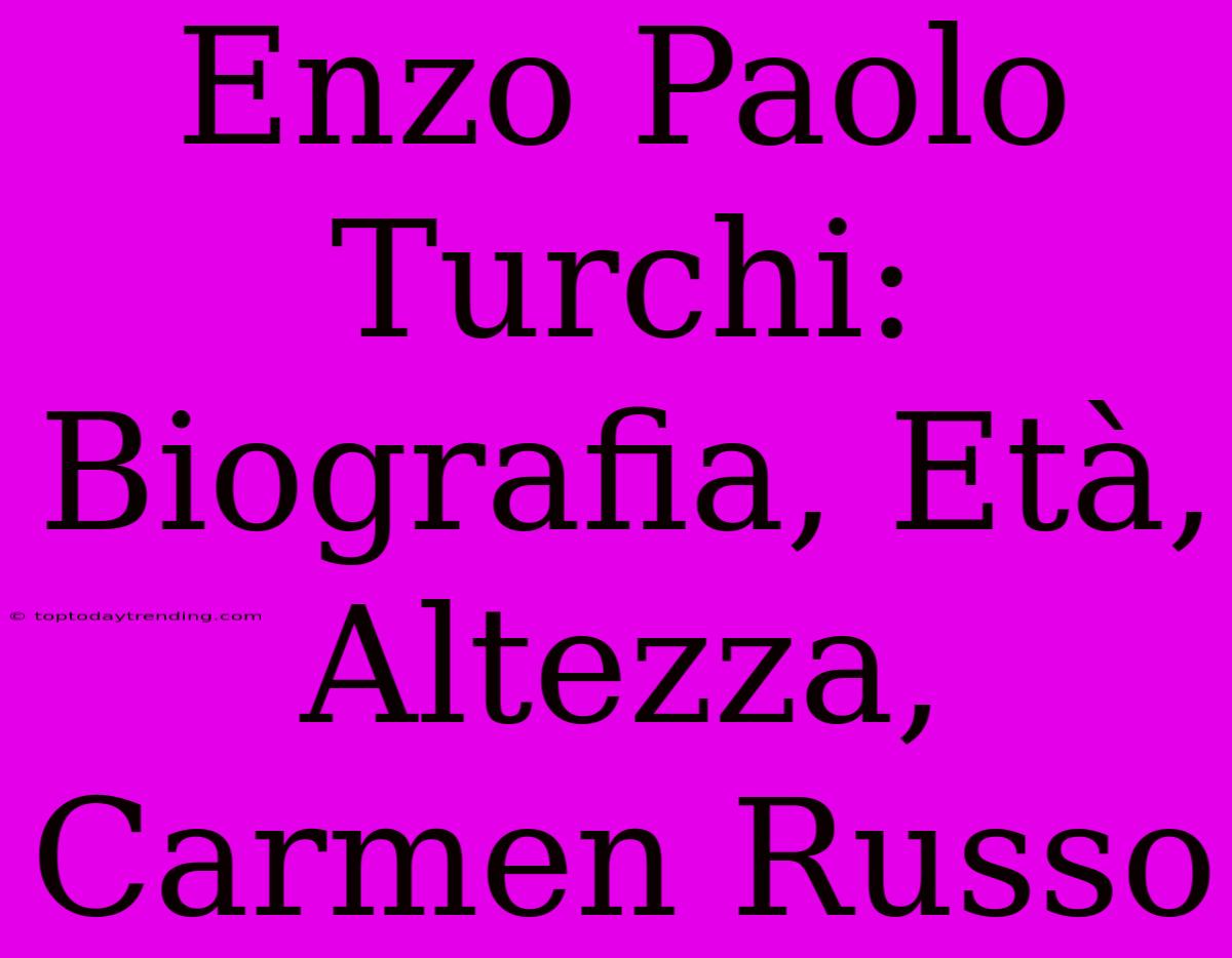 Enzo Paolo Turchi: Biografia, Età, Altezza, Carmen Russo