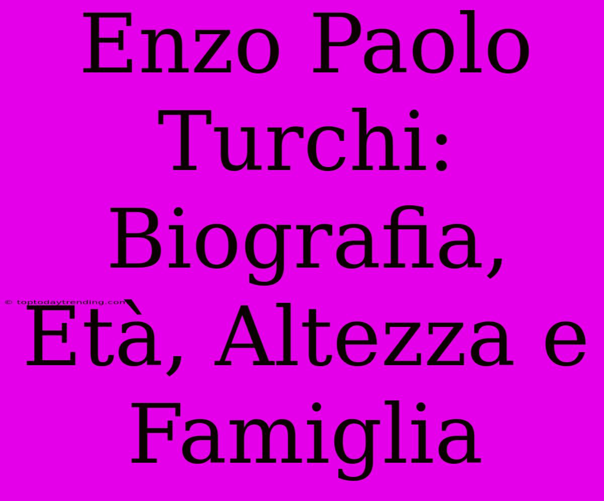 Enzo Paolo Turchi: Biografia, Età, Altezza E Famiglia