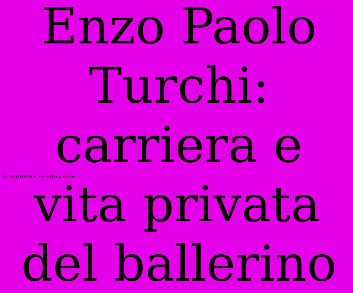 Enzo Paolo Turchi: Carriera E Vita Privata Del Ballerino