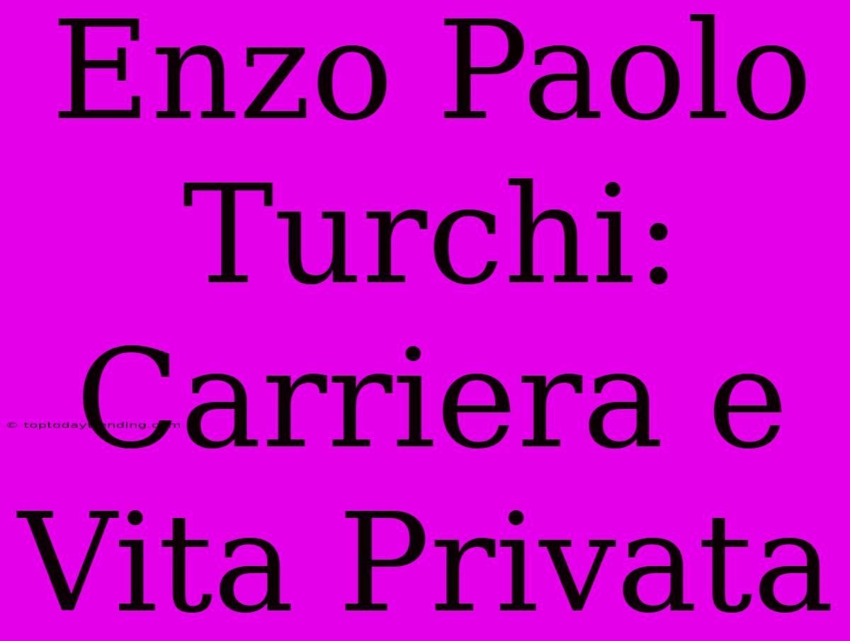 Enzo Paolo Turchi: Carriera E Vita Privata