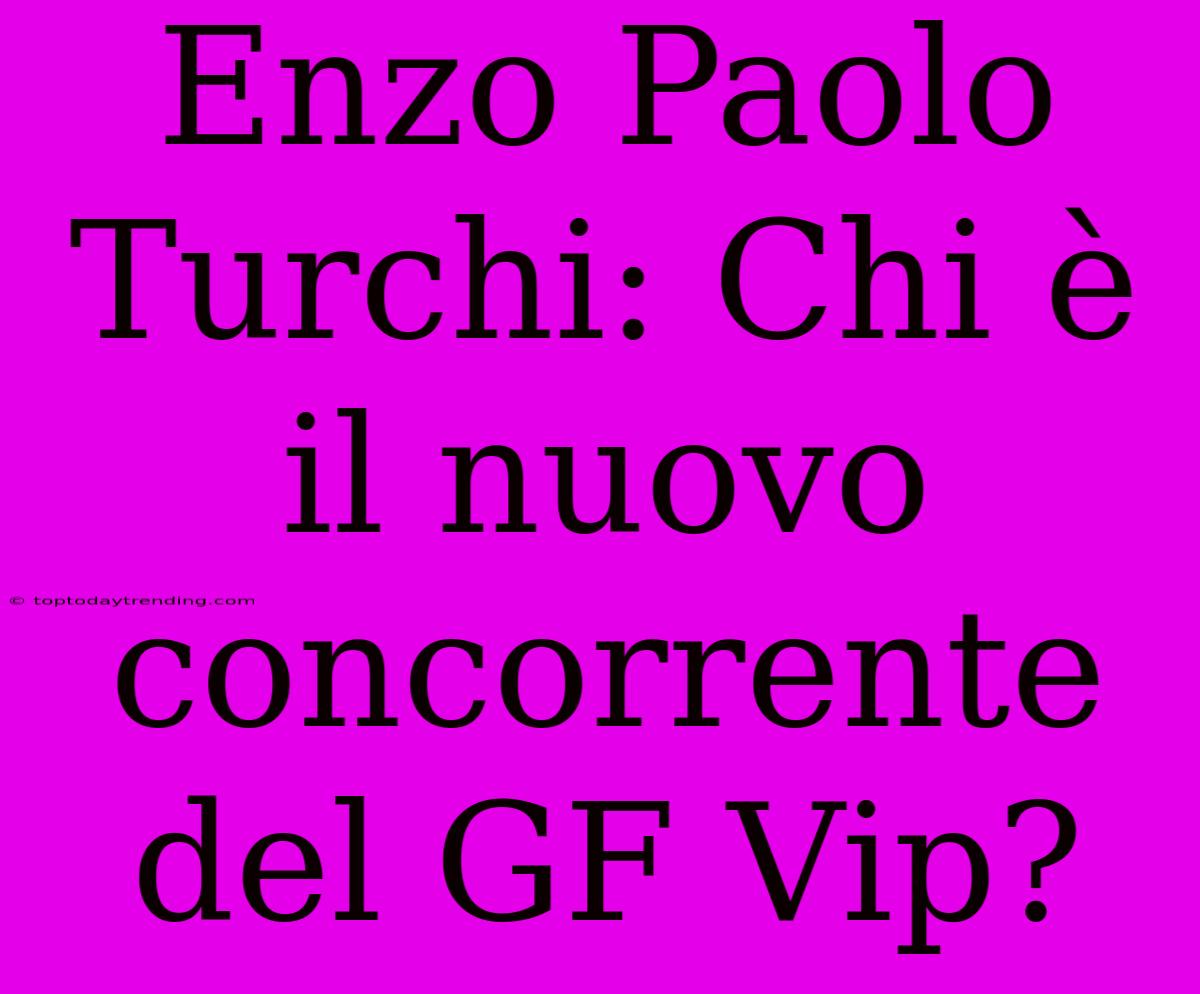 Enzo Paolo Turchi: Chi È Il Nuovo Concorrente Del GF Vip?