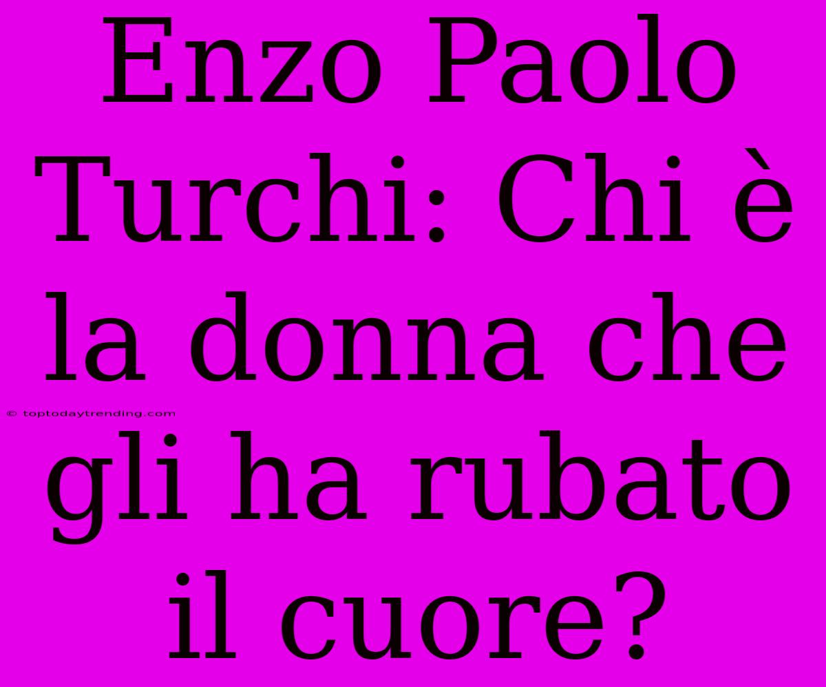 Enzo Paolo Turchi: Chi È La Donna Che Gli Ha Rubato Il Cuore?