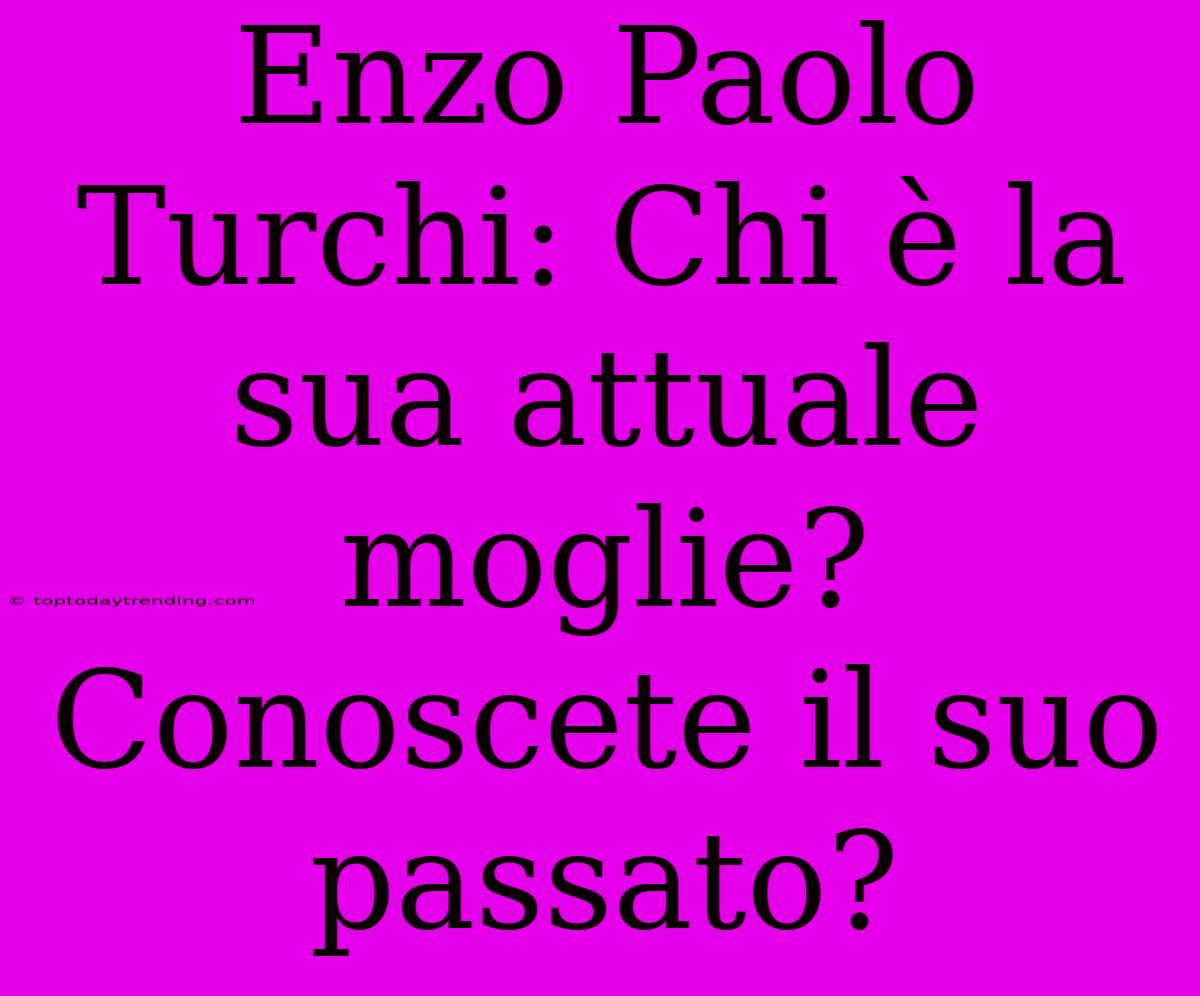 Enzo Paolo Turchi: Chi È La Sua Attuale Moglie? Conoscete Il Suo Passato?