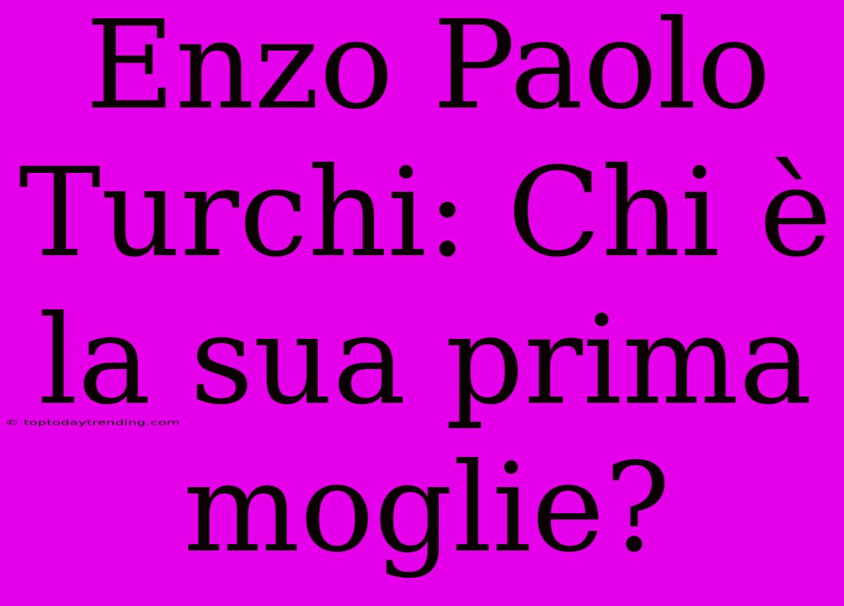 Enzo Paolo Turchi: Chi È La Sua Prima Moglie?