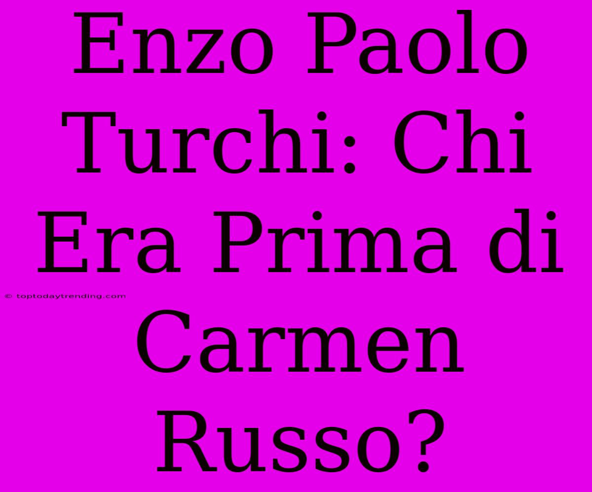 Enzo Paolo Turchi: Chi Era Prima Di Carmen Russo?