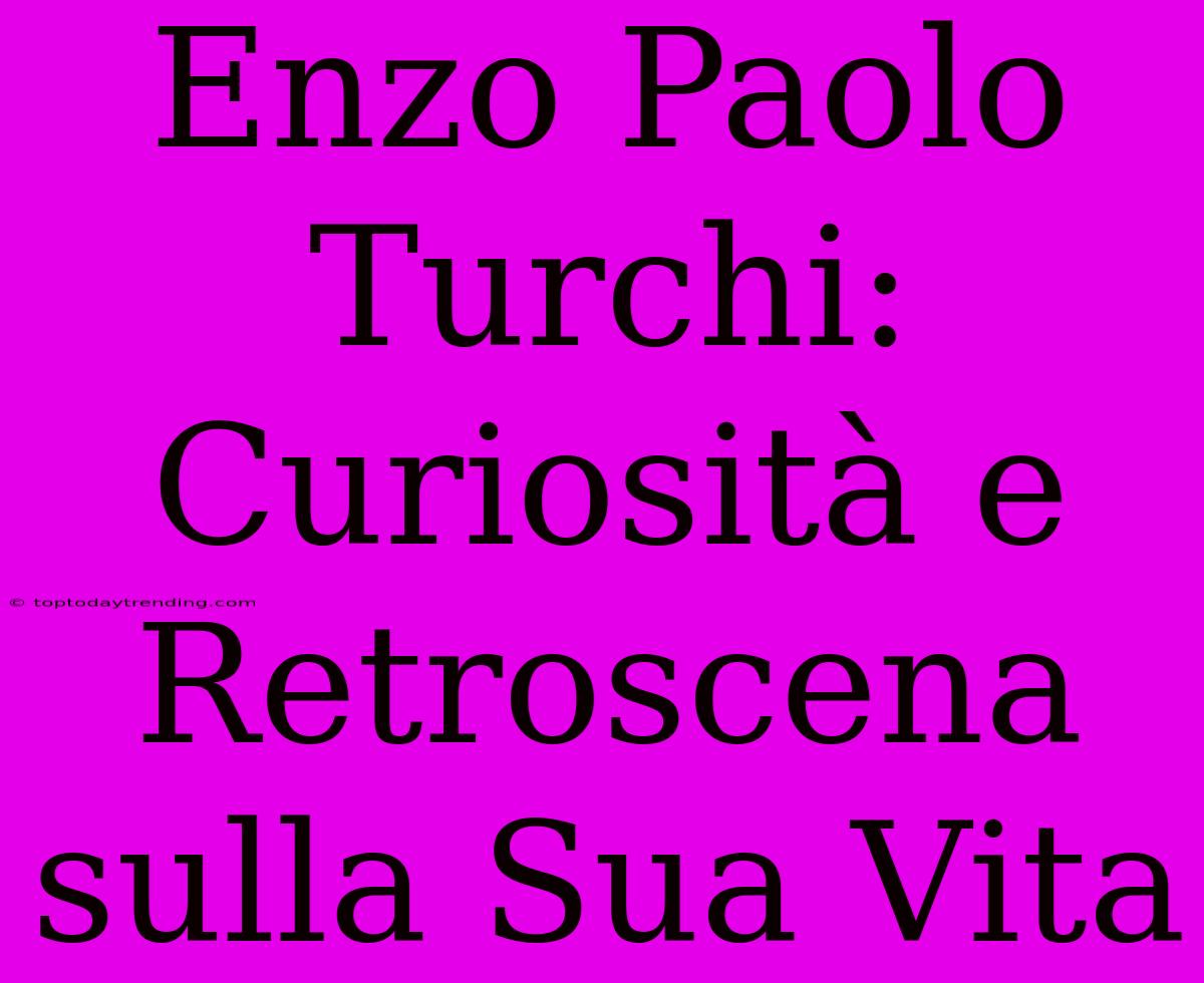 Enzo Paolo Turchi: Curiosità E Retroscena Sulla Sua Vita