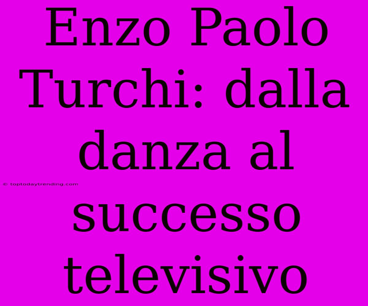 Enzo Paolo Turchi: Dalla Danza Al Successo Televisivo