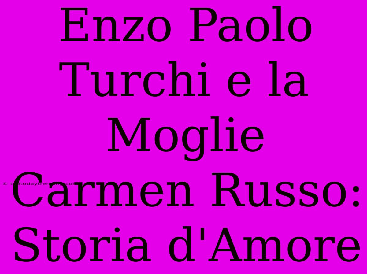 Enzo Paolo Turchi E La Moglie Carmen Russo: Storia D'Amore