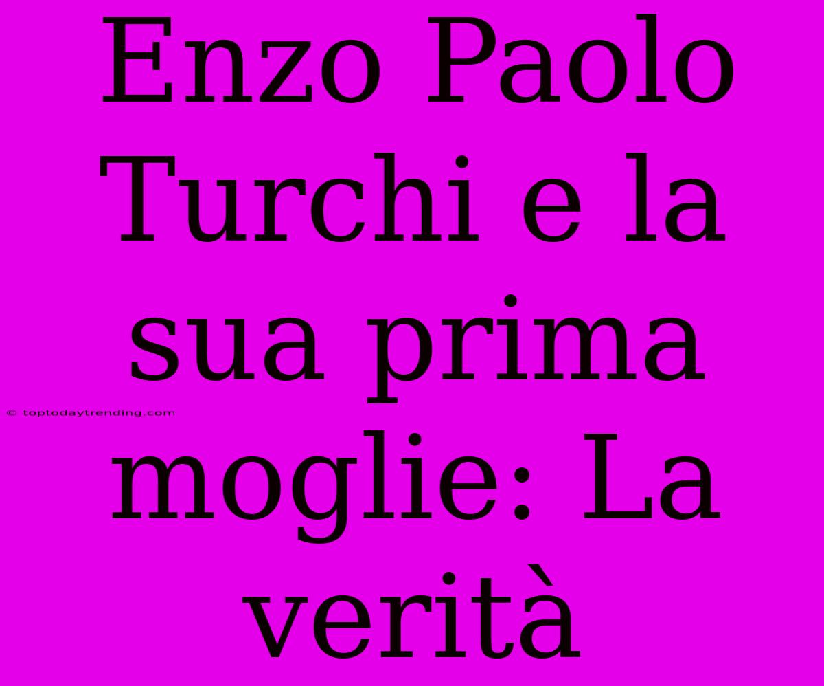 Enzo Paolo Turchi E La Sua Prima Moglie: La Verità