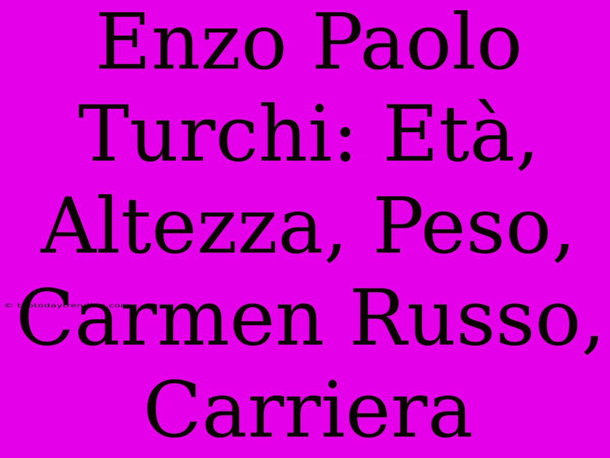 Enzo Paolo Turchi: Età, Altezza, Peso, Carmen Russo, Carriera