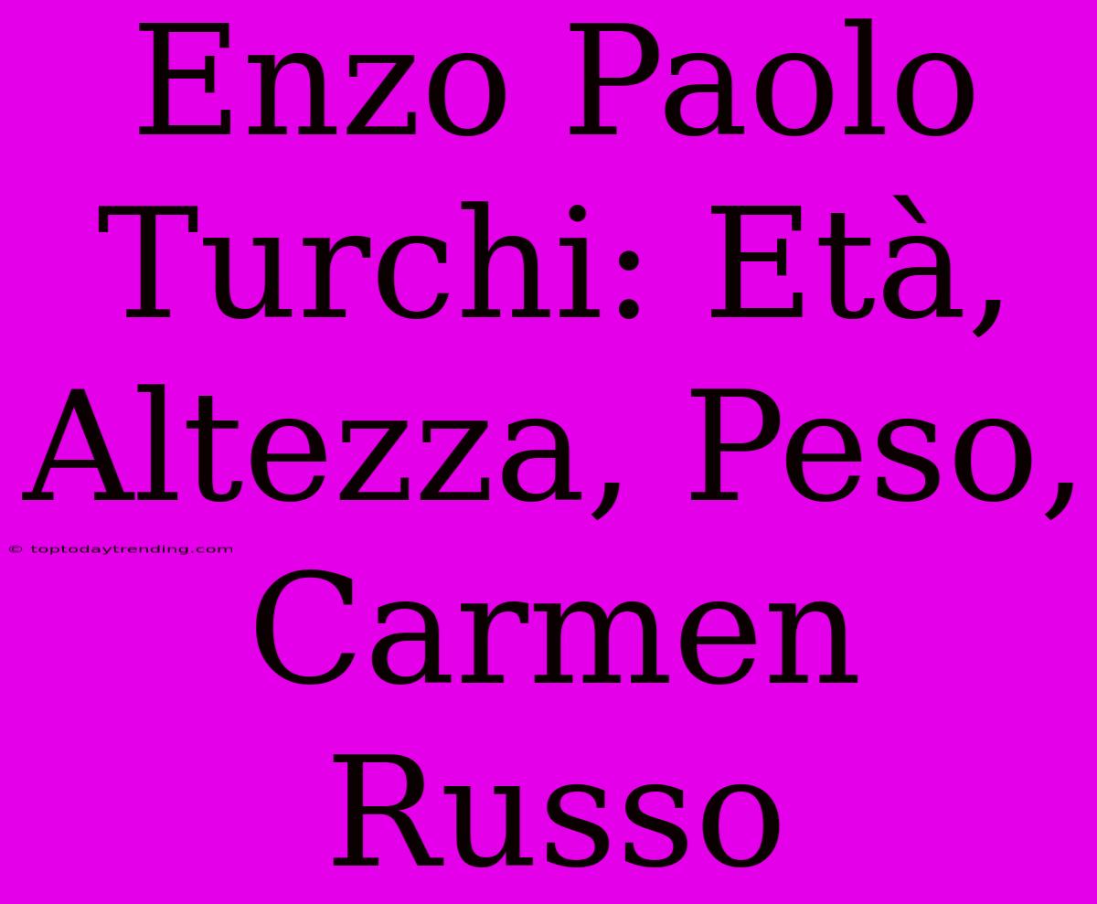 Enzo Paolo Turchi: Età, Altezza, Peso, Carmen Russo